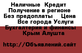 Наличные. Кредит. Получение в регионе Без предоплаты. › Цена ­ 10 - Все города Услуги » Бухгалтерия и финансы   . Крым,Алушта